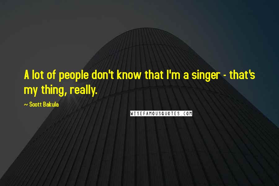 Scott Bakula Quotes: A lot of people don't know that I'm a singer - that's my thing, really.