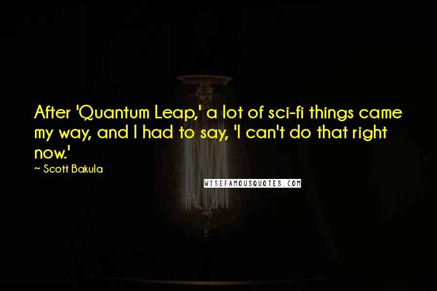 Scott Bakula Quotes: After 'Quantum Leap,' a lot of sci-fi things came my way, and I had to say, 'I can't do that right now.'