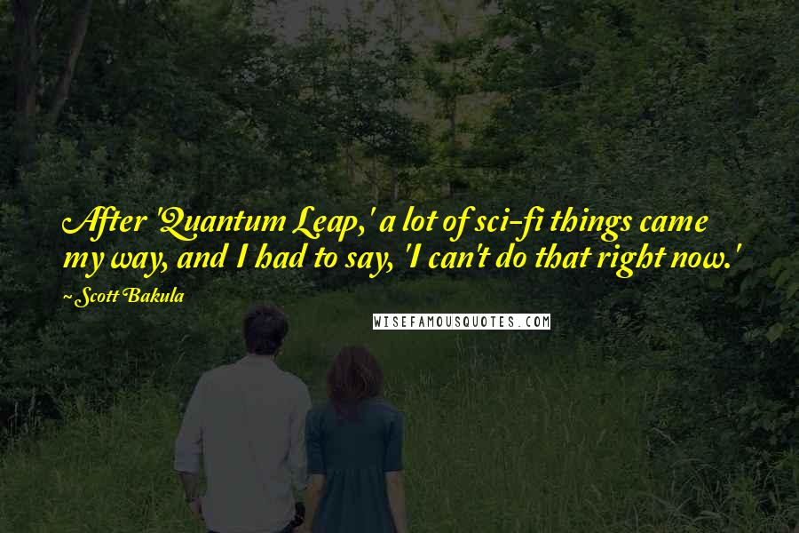 Scott Bakula Quotes: After 'Quantum Leap,' a lot of sci-fi things came my way, and I had to say, 'I can't do that right now.'