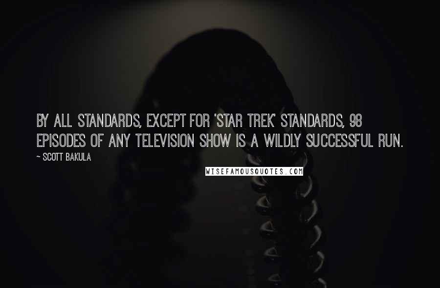 Scott Bakula Quotes: By all standards, except for 'Star Trek' standards, 98 episodes of any television show is a wildly successful run.