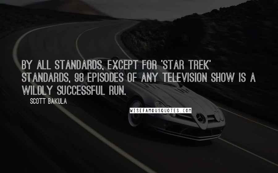 Scott Bakula Quotes: By all standards, except for 'Star Trek' standards, 98 episodes of any television show is a wildly successful run.