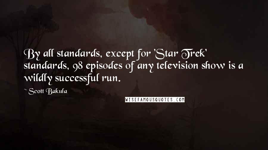 Scott Bakula Quotes: By all standards, except for 'Star Trek' standards, 98 episodes of any television show is a wildly successful run.