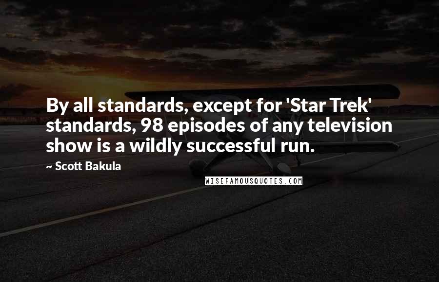 Scott Bakula Quotes: By all standards, except for 'Star Trek' standards, 98 episodes of any television show is a wildly successful run.