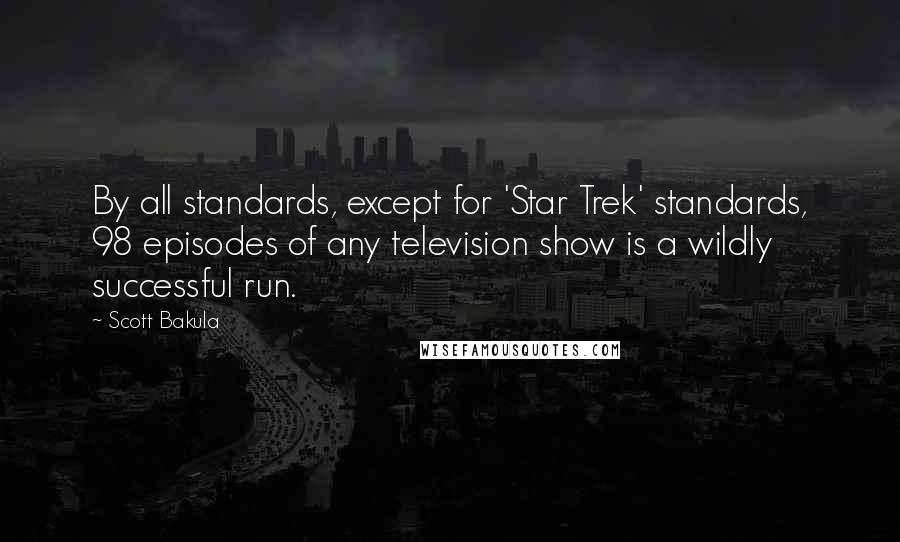 Scott Bakula Quotes: By all standards, except for 'Star Trek' standards, 98 episodes of any television show is a wildly successful run.