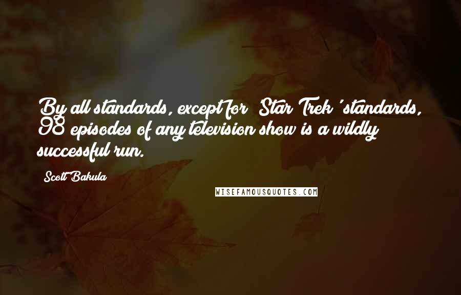 Scott Bakula Quotes: By all standards, except for 'Star Trek' standards, 98 episodes of any television show is a wildly successful run.