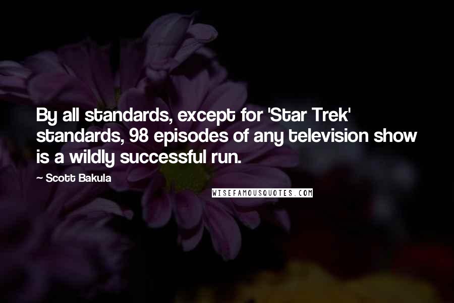 Scott Bakula Quotes: By all standards, except for 'Star Trek' standards, 98 episodes of any television show is a wildly successful run.