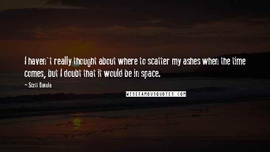 Scott Bakula Quotes: I haven't really thought about where to scatter my ashes when the time comes, but I doubt that it would be in space.