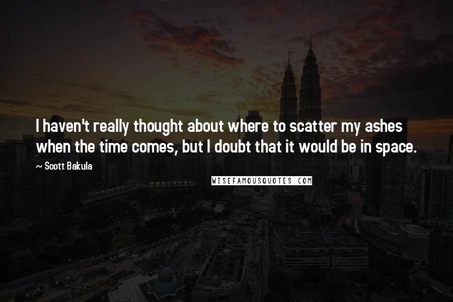 Scott Bakula Quotes: I haven't really thought about where to scatter my ashes when the time comes, but I doubt that it would be in space.