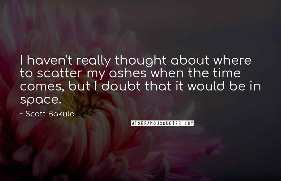 Scott Bakula Quotes: I haven't really thought about where to scatter my ashes when the time comes, but I doubt that it would be in space.