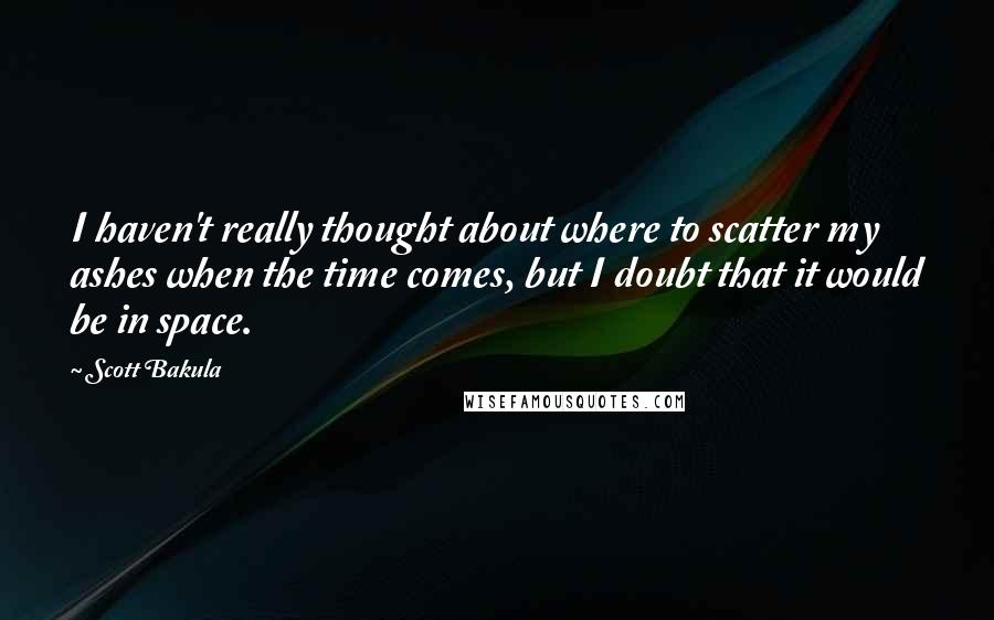 Scott Bakula Quotes: I haven't really thought about where to scatter my ashes when the time comes, but I doubt that it would be in space.