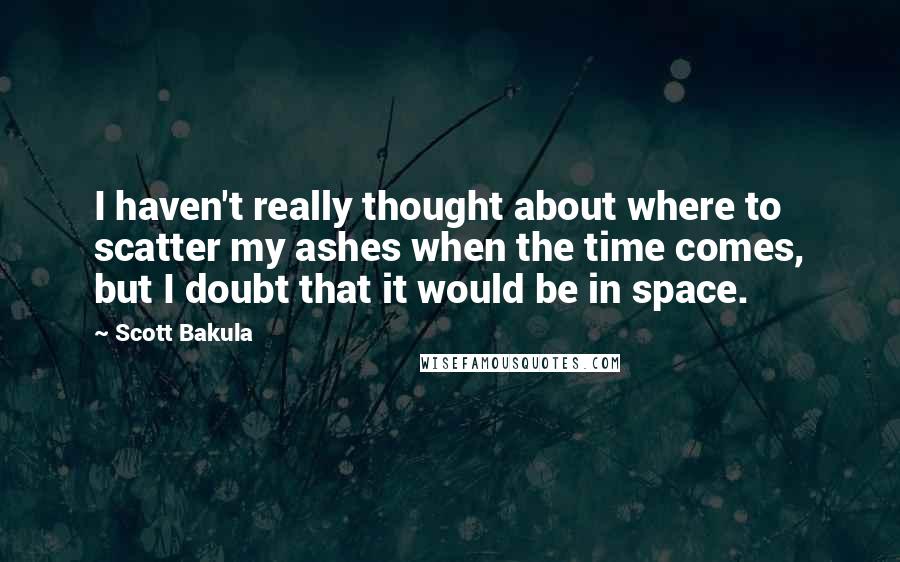 Scott Bakula Quotes: I haven't really thought about where to scatter my ashes when the time comes, but I doubt that it would be in space.