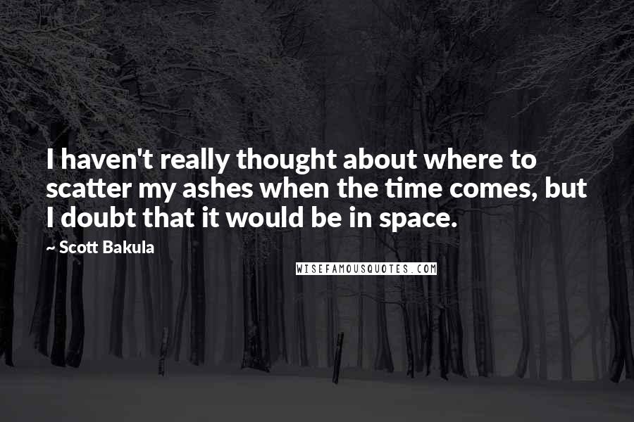 Scott Bakula Quotes: I haven't really thought about where to scatter my ashes when the time comes, but I doubt that it would be in space.