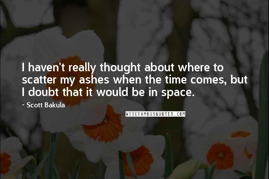 Scott Bakula Quotes: I haven't really thought about where to scatter my ashes when the time comes, but I doubt that it would be in space.