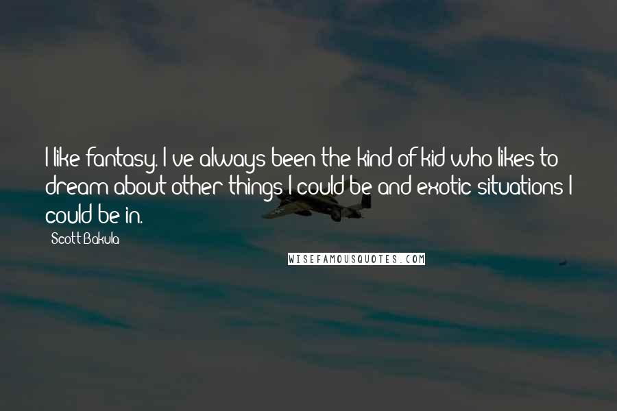 Scott Bakula Quotes: I like fantasy. I've always been the kind of kid who likes to dream about other things I could be and exotic situations I could be in.