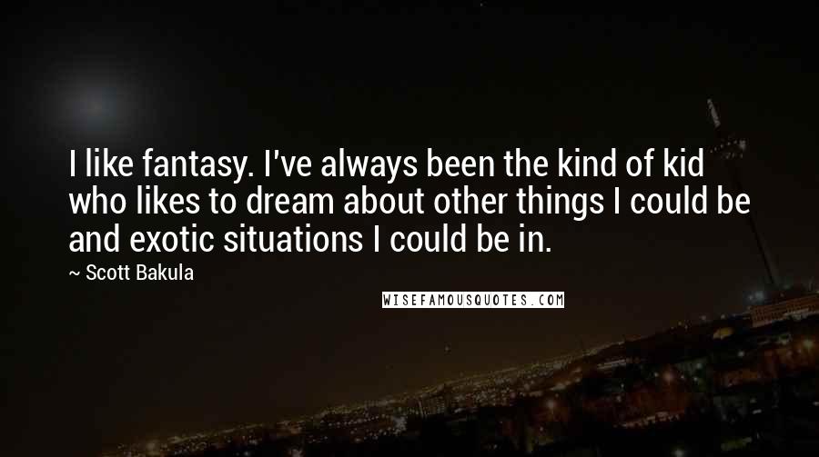 Scott Bakula Quotes: I like fantasy. I've always been the kind of kid who likes to dream about other things I could be and exotic situations I could be in.