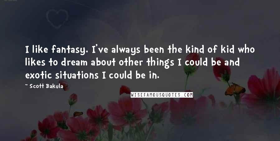 Scott Bakula Quotes: I like fantasy. I've always been the kind of kid who likes to dream about other things I could be and exotic situations I could be in.