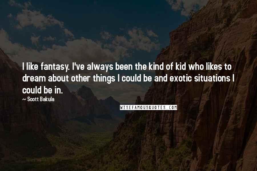 Scott Bakula Quotes: I like fantasy. I've always been the kind of kid who likes to dream about other things I could be and exotic situations I could be in.