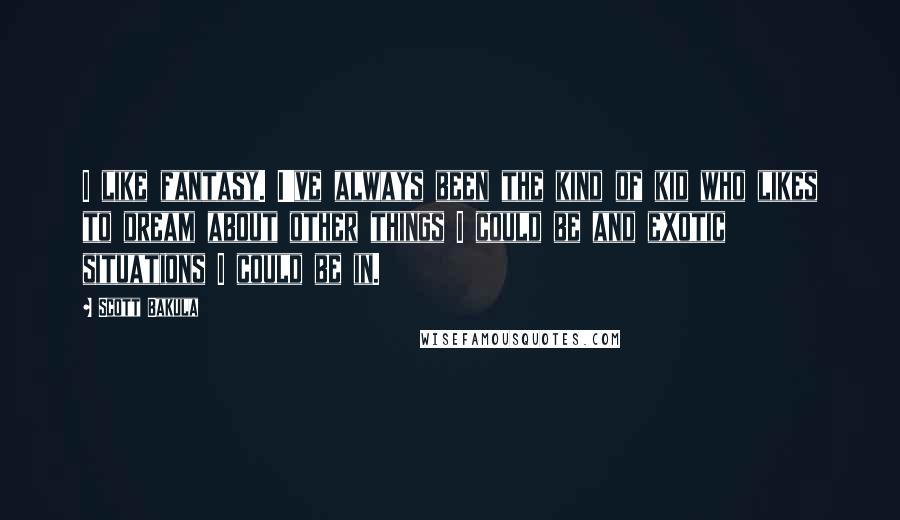 Scott Bakula Quotes: I like fantasy. I've always been the kind of kid who likes to dream about other things I could be and exotic situations I could be in.
