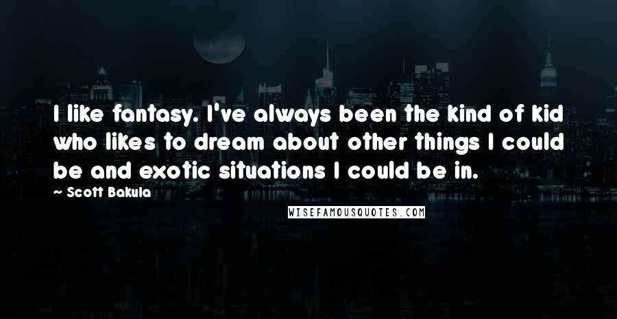 Scott Bakula Quotes: I like fantasy. I've always been the kind of kid who likes to dream about other things I could be and exotic situations I could be in.