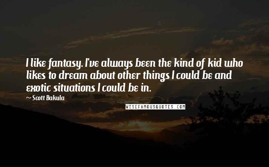 Scott Bakula Quotes: I like fantasy. I've always been the kind of kid who likes to dream about other things I could be and exotic situations I could be in.