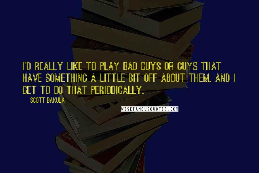 Scott Bakula Quotes: I'd really like to play bad guys or guys that have something a little bit off about them. And I get to do that periodically.