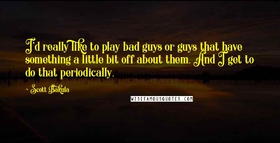 Scott Bakula Quotes: I'd really like to play bad guys or guys that have something a little bit off about them. And I get to do that periodically.