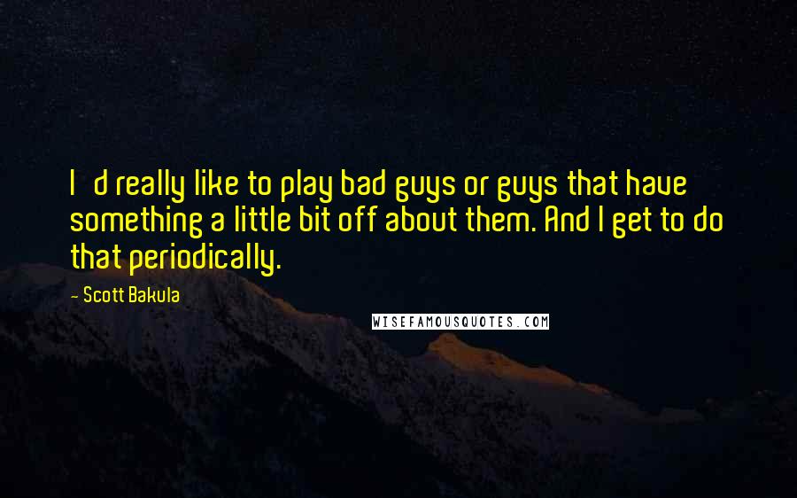 Scott Bakula Quotes: I'd really like to play bad guys or guys that have something a little bit off about them. And I get to do that periodically.