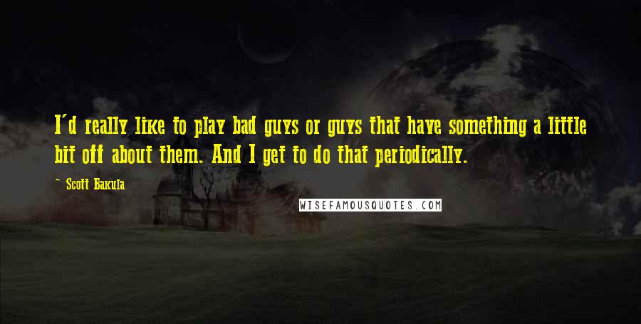 Scott Bakula Quotes: I'd really like to play bad guys or guys that have something a little bit off about them. And I get to do that periodically.