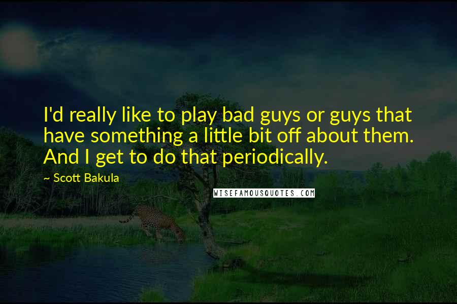 Scott Bakula Quotes: I'd really like to play bad guys or guys that have something a little bit off about them. And I get to do that periodically.