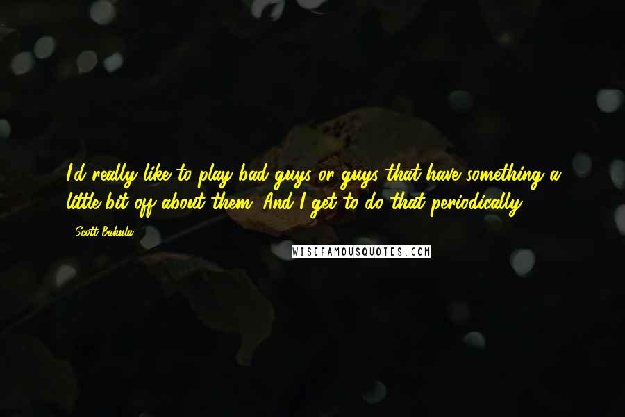 Scott Bakula Quotes: I'd really like to play bad guys or guys that have something a little bit off about them. And I get to do that periodically.