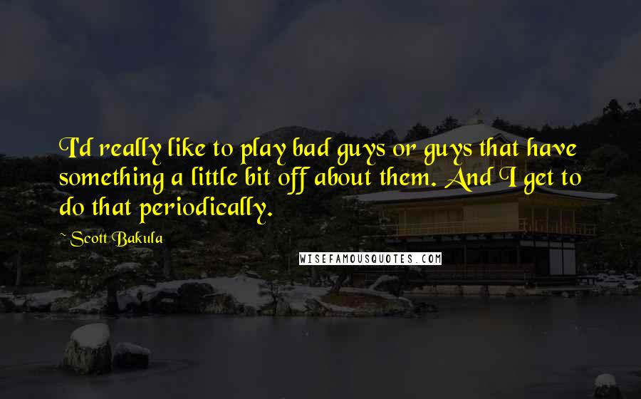 Scott Bakula Quotes: I'd really like to play bad guys or guys that have something a little bit off about them. And I get to do that periodically.