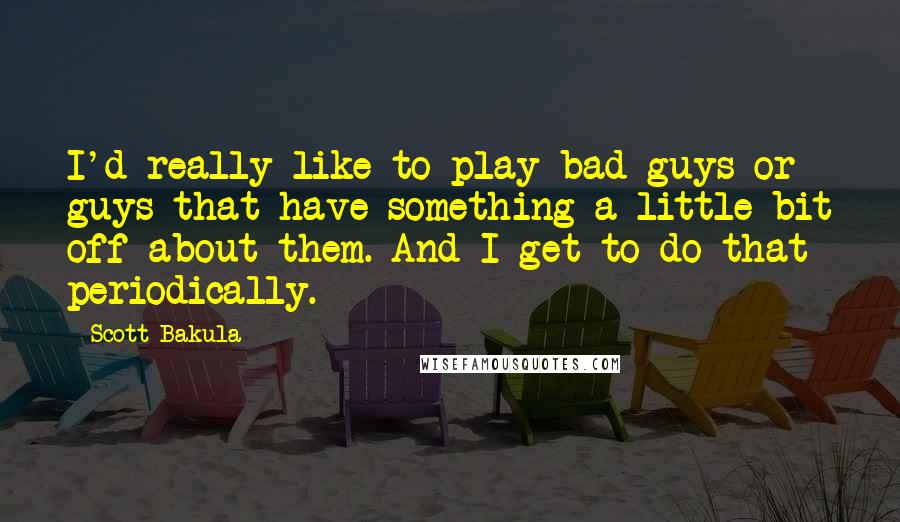 Scott Bakula Quotes: I'd really like to play bad guys or guys that have something a little bit off about them. And I get to do that periodically.