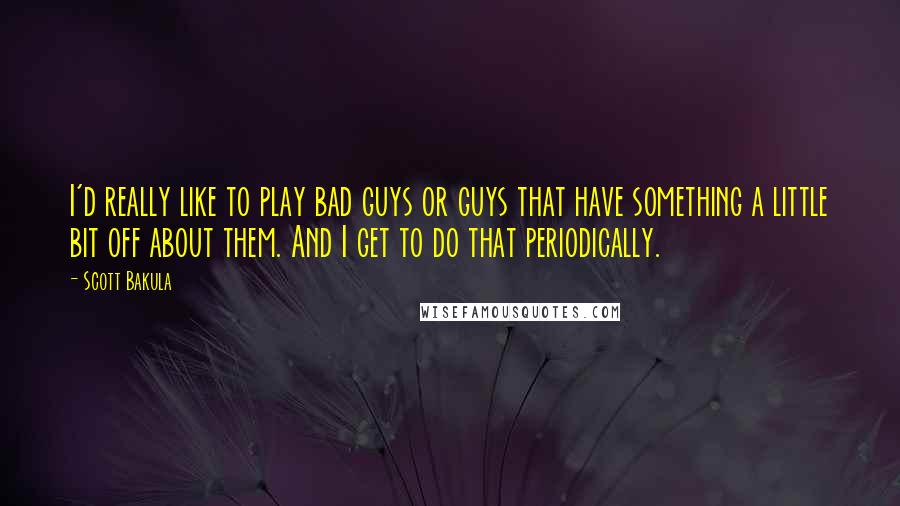 Scott Bakula Quotes: I'd really like to play bad guys or guys that have something a little bit off about them. And I get to do that periodically.