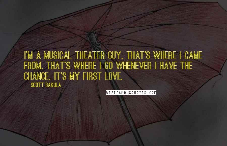 Scott Bakula Quotes: I'm a musical theater guy. That's where I came from. That's where I go whenever I have the chance. It's my first love.