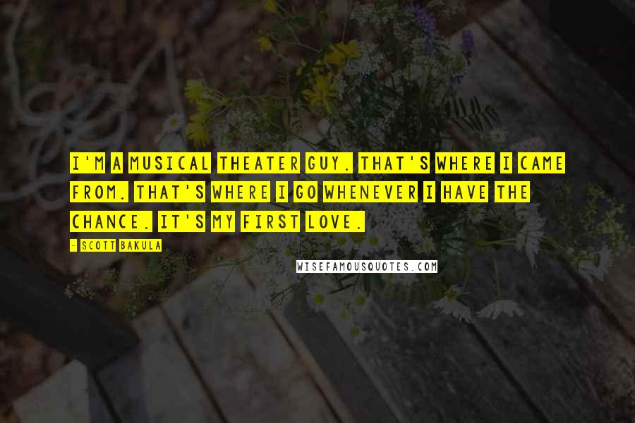 Scott Bakula Quotes: I'm a musical theater guy. That's where I came from. That's where I go whenever I have the chance. It's my first love.