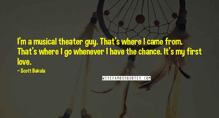 Scott Bakula Quotes: I'm a musical theater guy. That's where I came from. That's where I go whenever I have the chance. It's my first love.