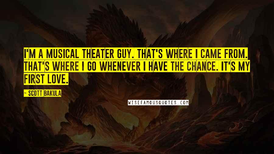 Scott Bakula Quotes: I'm a musical theater guy. That's where I came from. That's where I go whenever I have the chance. It's my first love.