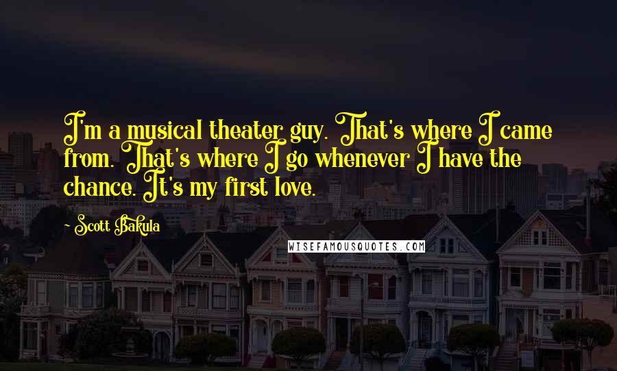Scott Bakula Quotes: I'm a musical theater guy. That's where I came from. That's where I go whenever I have the chance. It's my first love.