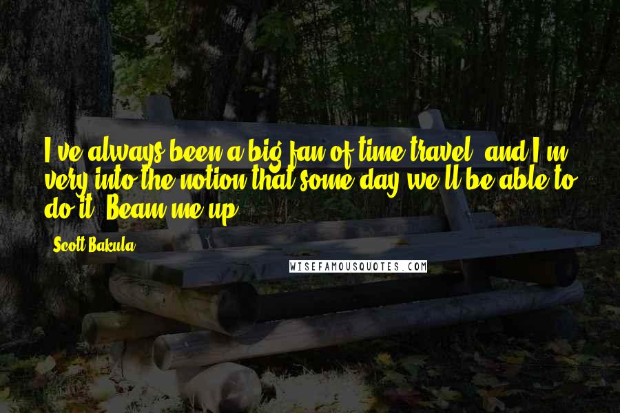 Scott Bakula Quotes: I've always been a big fan of time travel, and I'm very into the notion that some day we'll be able to do it. Beam me up!