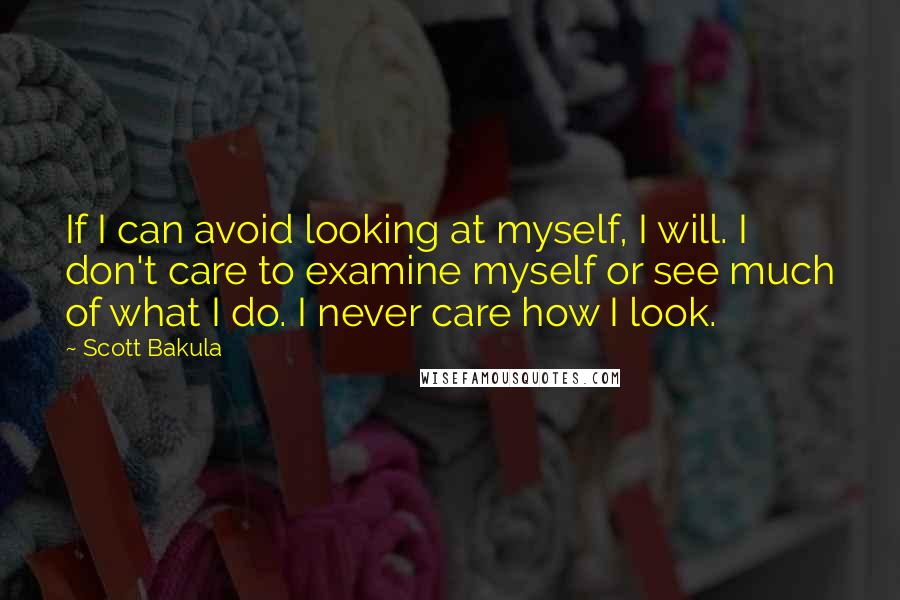 Scott Bakula Quotes: If I can avoid looking at myself, I will. I don't care to examine myself or see much of what I do. I never care how I look.