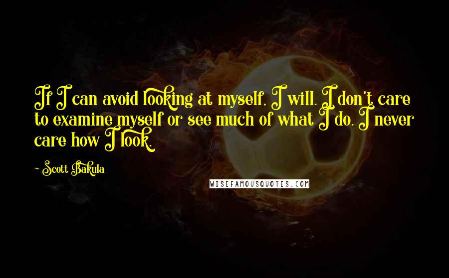 Scott Bakula Quotes: If I can avoid looking at myself, I will. I don't care to examine myself or see much of what I do. I never care how I look.