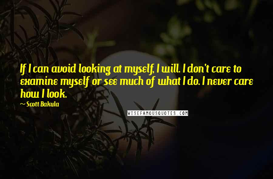 Scott Bakula Quotes: If I can avoid looking at myself, I will. I don't care to examine myself or see much of what I do. I never care how I look.