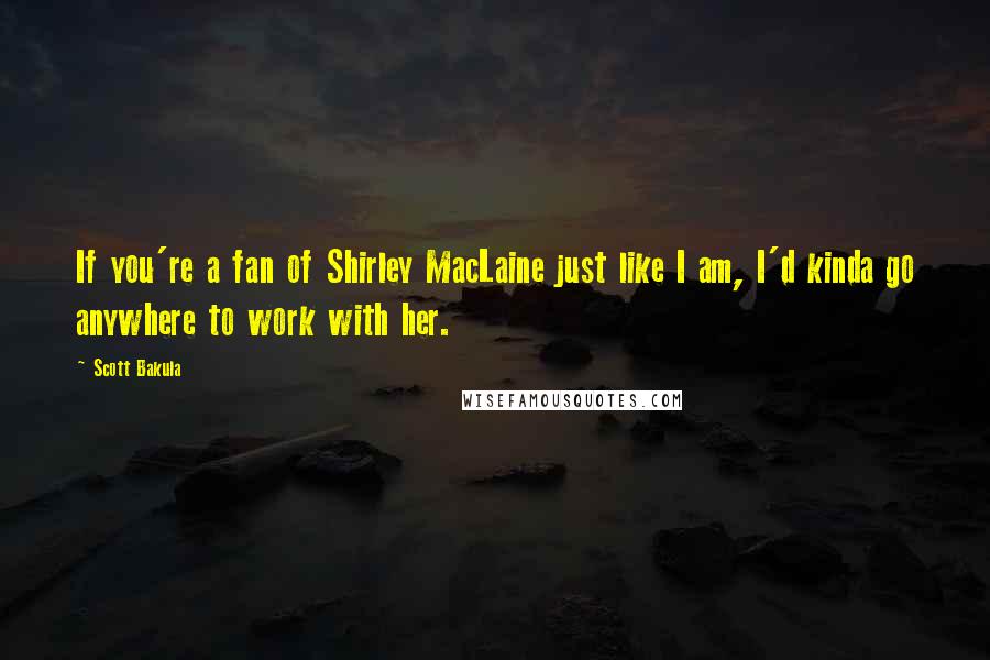 Scott Bakula Quotes: If you're a fan of Shirley MacLaine just like I am, I'd kinda go anywhere to work with her.