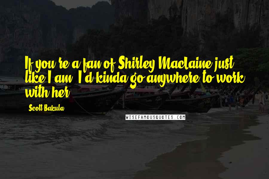 Scott Bakula Quotes: If you're a fan of Shirley MacLaine just like I am, I'd kinda go anywhere to work with her.