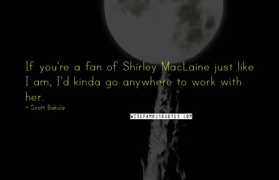 Scott Bakula Quotes: If you're a fan of Shirley MacLaine just like I am, I'd kinda go anywhere to work with her.