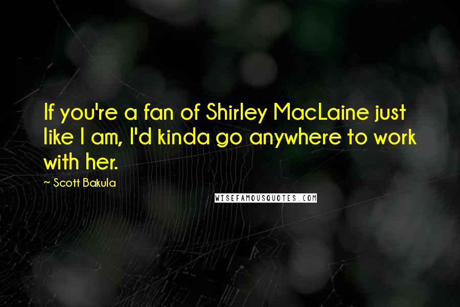 Scott Bakula Quotes: If you're a fan of Shirley MacLaine just like I am, I'd kinda go anywhere to work with her.