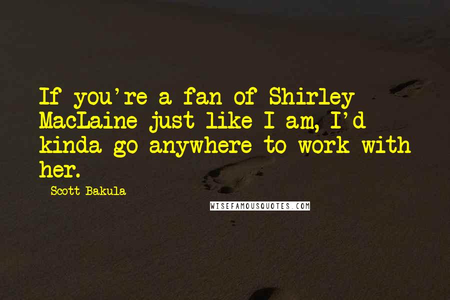Scott Bakula Quotes: If you're a fan of Shirley MacLaine just like I am, I'd kinda go anywhere to work with her.