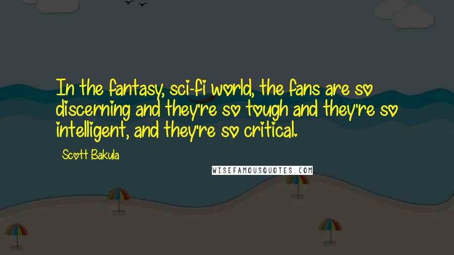Scott Bakula Quotes: In the fantasy, sci-fi world, the fans are so discerning and they're so tough and they're so intelligent, and they're so critical.