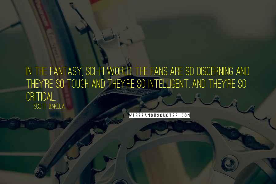 Scott Bakula Quotes: In the fantasy, sci-fi world, the fans are so discerning and they're so tough and they're so intelligent, and they're so critical.