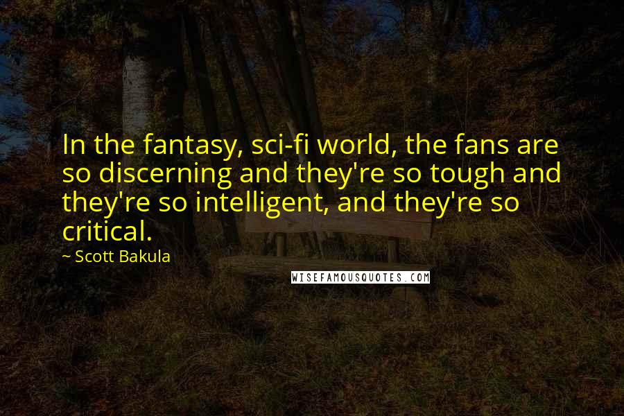 Scott Bakula Quotes: In the fantasy, sci-fi world, the fans are so discerning and they're so tough and they're so intelligent, and they're so critical.